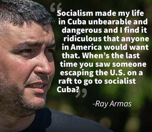 ray armas cuba - Socialism made my life in Cuba unbearable and dangerous and I find it ridiculous that anyone in America would want that. When's the last time you saw someone escaping the U.S. on a raft to go to socialist Cuba? Ray Armas