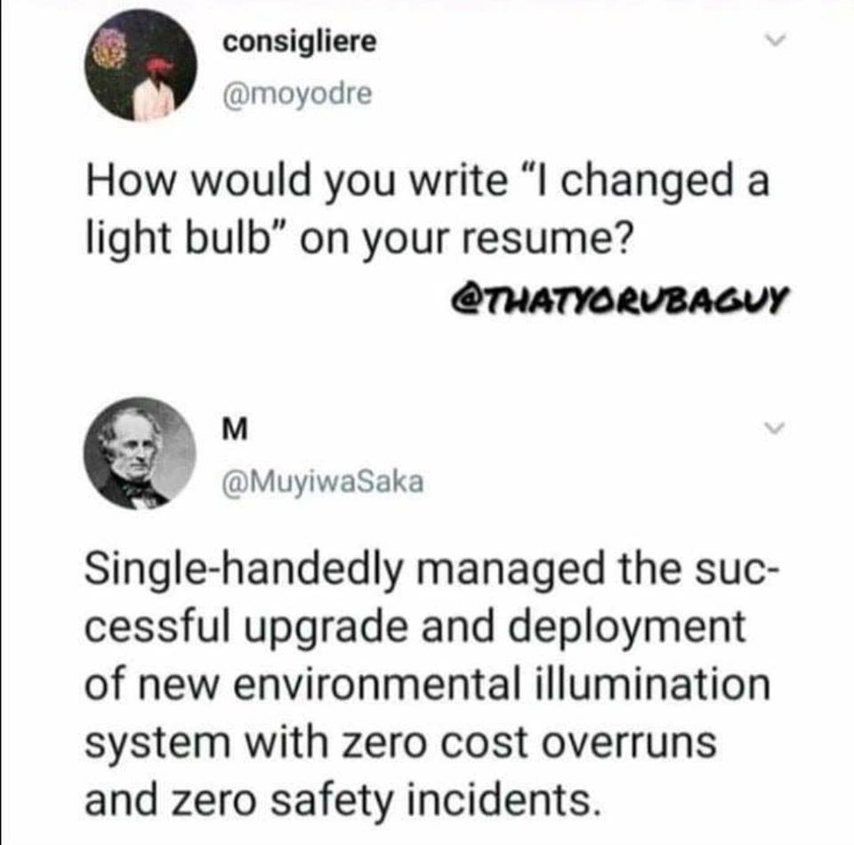 diagram - consigliere How would you write I changed a light bulb" on your resume? Singlehandedly managed the suc cessful upgrade and deployment of new environmental illumination system with zero cost overruns and zero safety incidents.