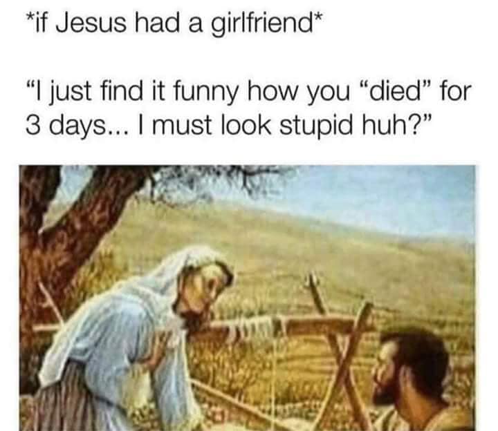 jesus had a girlfriend meme - if Jesus had a girlfriend "I just find it funny how you "died" for 3 days... I must look stupid huh?"