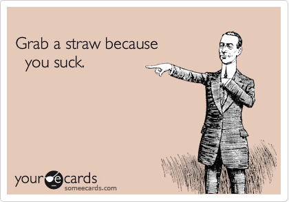 meme go fuck yourself - Grab a straw because you suck yource cards someecards.com