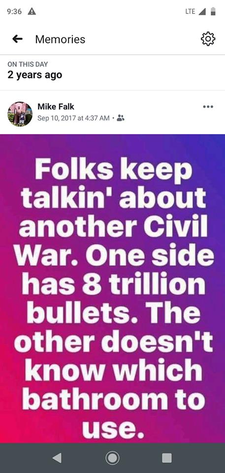 artificial and the real - A Lte f Memories On This Day 2 years ago Mike Falk at Folks keep talkin' about another Civil War. One side has 8 trillion bullets. The other doesn't know which bathroom to use.