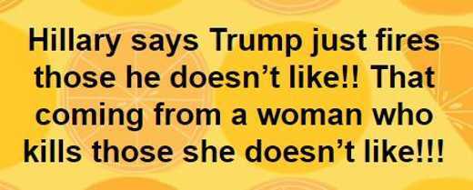 orange - Hillary says Trump just fires those he doesn't !! That coming from a woman who kills those she doesn't !!!