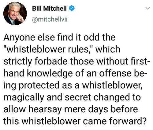 point - Bill Mitchell Anyone else find it odd the "whistleblower rules," which strictly forbade those without first hand knowledge of an offense be ing protected as a whistleblower, magically and secret changed to allow hearsay mere days before this whist