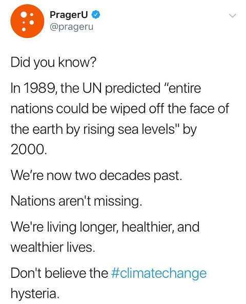 document - PragerU Did you know? In 1989, the Un predicted "entire nations could be wiped off the face of the earth by rising sea levels" by 2000. We're now two decades past. Nations aren't missing. We're living longer, healthier, and wealthier lives. Don