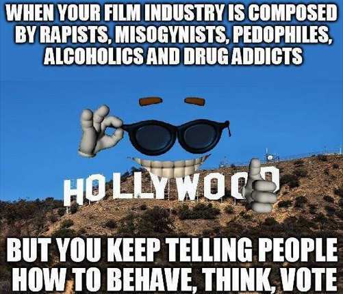 celebrity drug addict meme - When Your Film Industry Is Composed By Rapists, Misogynists, Pedophiles, Alcoholics And Drug Addicts Hollywood But You Keep Telling People How To Behave, Think, Vote