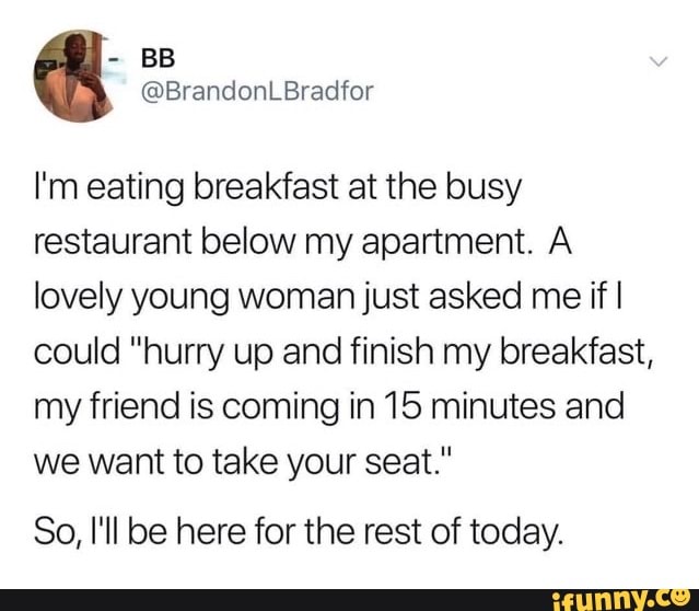 bratty things to say - It Bb I'm eating breakfast at the busy restaurant below my apartment. A lovely young woman just asked me if I could "hurry up and finish my breakfast, my friend is coming in 15 minutes and we want to take your seat." So, I'll be her