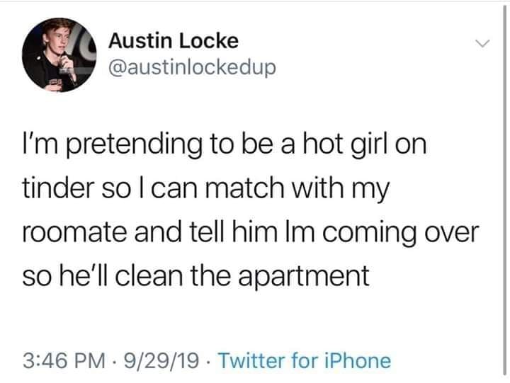Austin Locke I'm pretending to be a hot girl on tinder so I can match with my roomate and tell him Im coming over so he'll clean the apartment . 92919. Twitter for iPhone