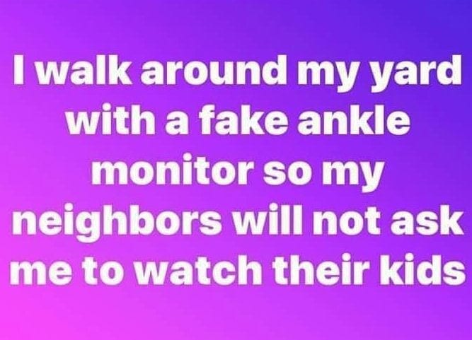 number - I walk around my yard with a fake ankle monitor so my neighbors will not ask me to watch their kids