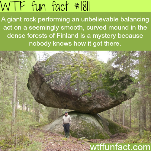 wtf fun facts places - Wtf fun fact A giant rock performing an unbelievable balancing act on a seemingly smooth, curved mound in the dense forests of Finland is a mystery because nobody knows how it got there. wtffunfact.com