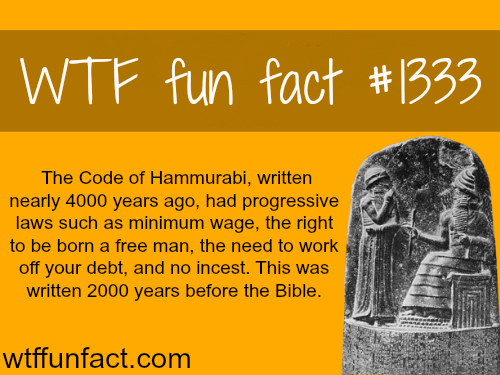 code of hammurabi facts - Wtf fun fact The Code of Hammurabi, written nearly 4000 years ago, had progressive laws such as minimum wage, the right to be born a free man, the need to work off your debt, and no incest. This was written 2000 years before the 