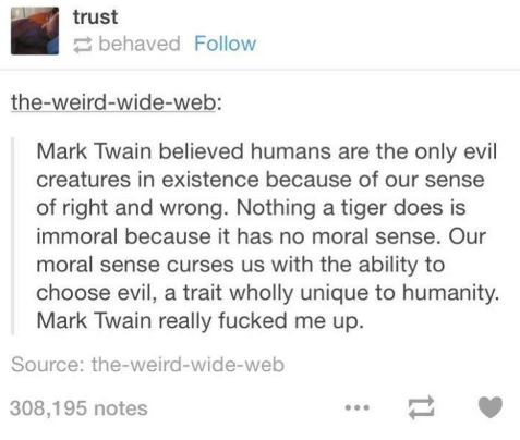 heterophobia memes - trust behaved theweirdwideweb Mark Twain believed humans are the only evil creatures in existence because of our sense of right and wrong. Nothing a tiger does is immoral because it has no moral sense. Our moral sense curses us with t