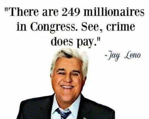 human behavior - "There are 249 millionaires in Congress. See, crime does pay." Jay Leno