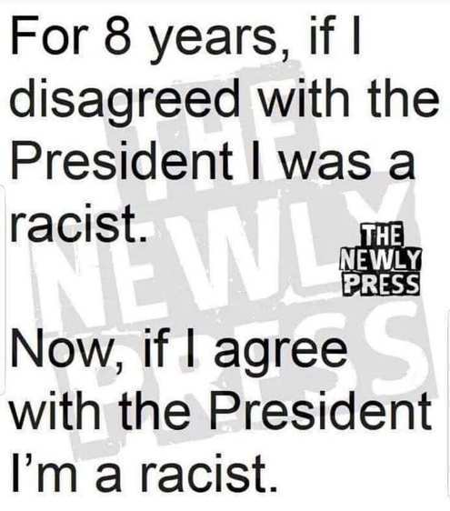 happiness - For 8 years, if I disagreed with the President I was a racist. The Newly Press Now, if I agree with the President I'm a racist.