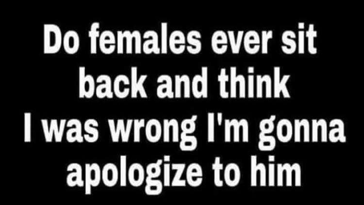 ll change - Do females ever sit back and think I was wrong I'm gonna apologize to him