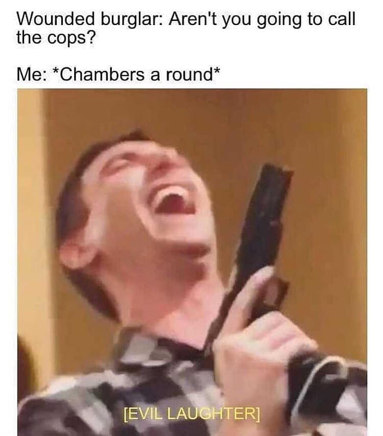 arent you going to call the cops meme - Wounded burglar Aren't you going to call the cops? Me Chambers a round Evil Laughter