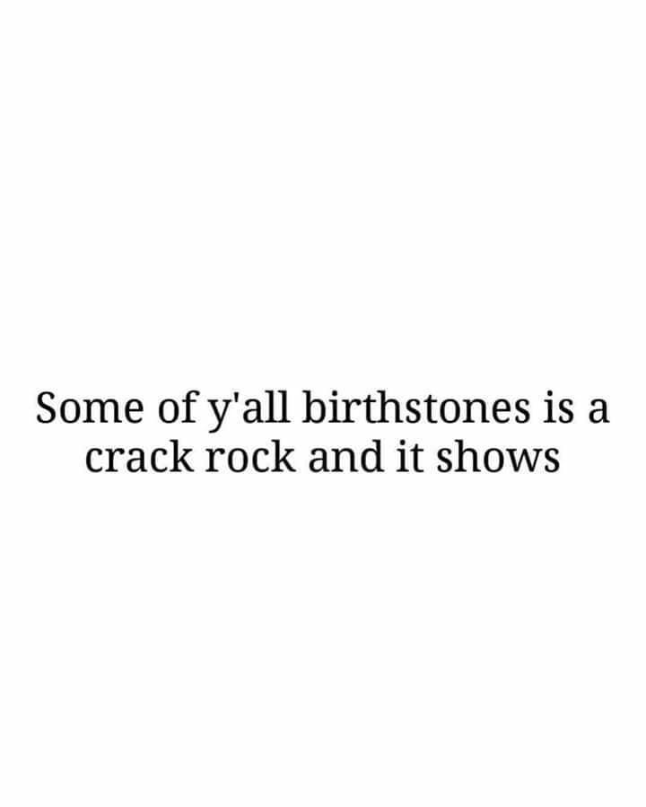 higherconsciousness - Some of y'all birthstones is a crack rock and it shows