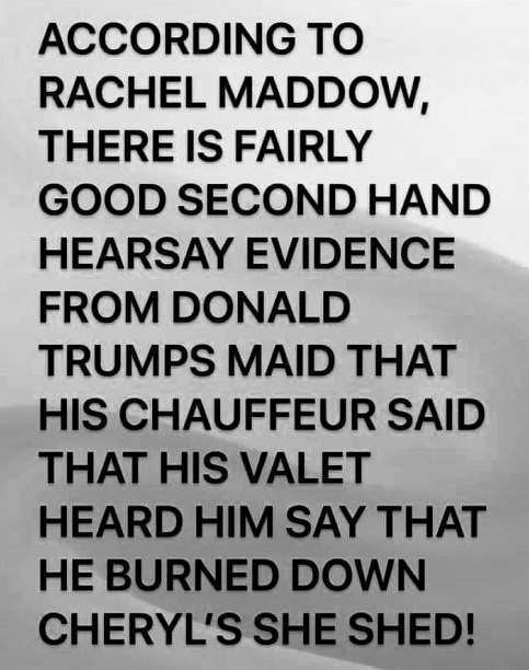 handwriting - According To Rachel Maddow, There Is Fairly Good Second Hand Hearsay Evidence From Donald Trumps Maid That His Chauffeur Said That His Valet Heard Him Say That He Burned Down Cheryl'S She Shed!
