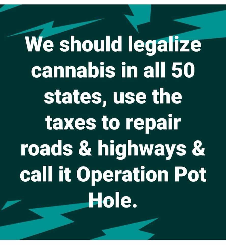 We should legalize cannabis in all 50 states, use the taxes to repair roads & highways & call it Operation Pot Hole.