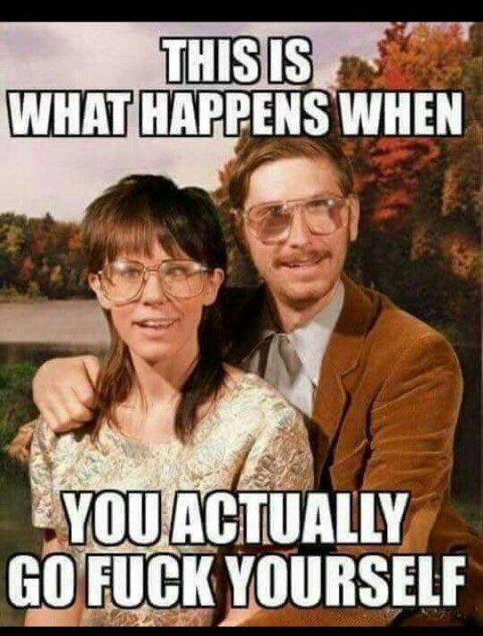 funny couple memes - This Is What Happens When You Actually Go Fuck Yourself