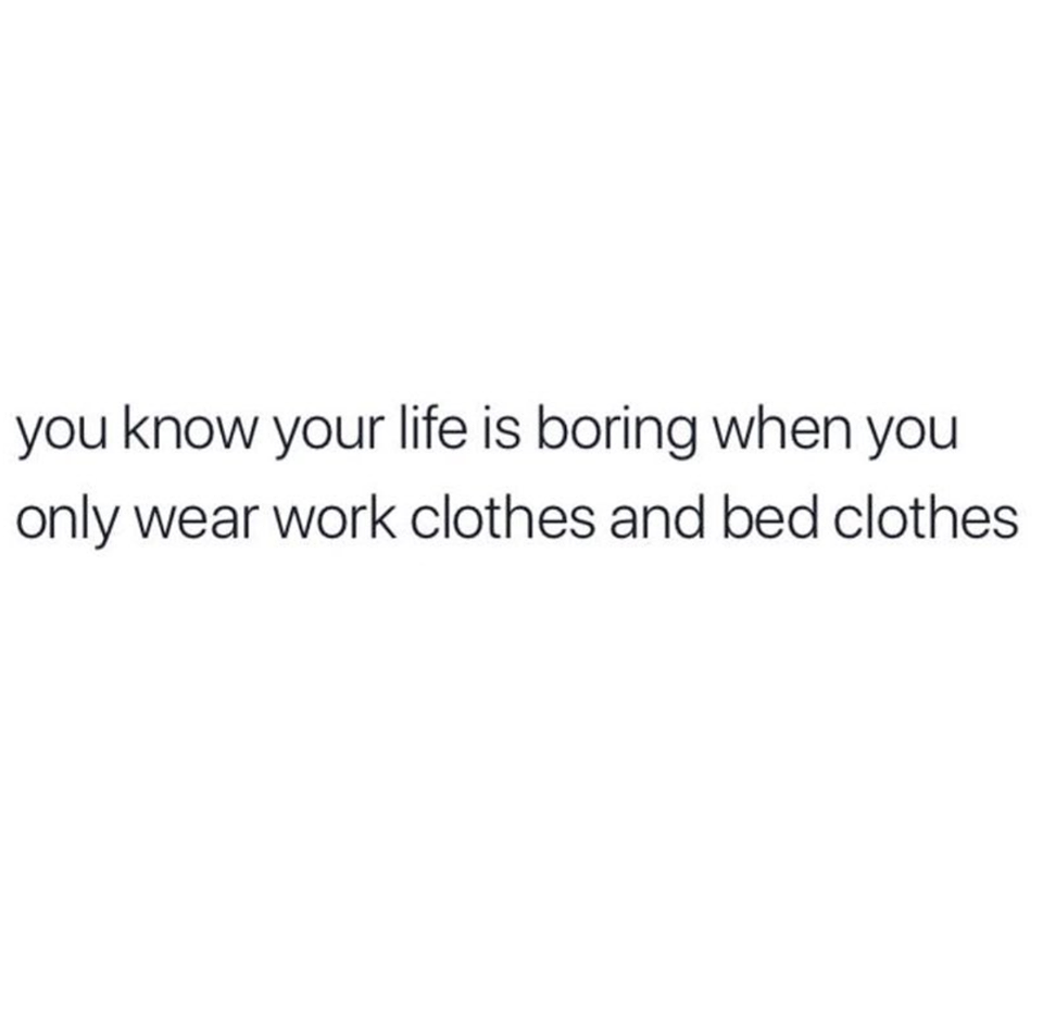 don t let the internet rush you - you know your life is boring when you only wear work clothes and bed clothes