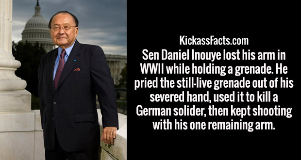 gentleman - KickassFacts.com Sen Daniel Inouye lost his arm in Wwii while holding a grenade. He pried the still live grenade out of his severed hand, used it to kill a German solider, then kept shooting with his one remaining arm.