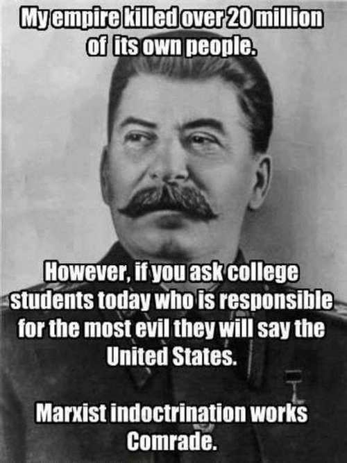 joseph stalin - Myempire killed over 20 million of its own people. However, if you ask college students today who is responsible for the most evil they will say the United States. Marxist indoctrination works Comrade.