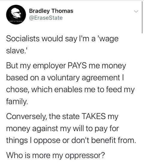 angle - Bradley Thomas State Socialists would say I'm a 'wage slave. But my employer Pays me money based on a voluntary agreement ! chose, which enables me to feed my family. Conversely, the state Takes my money against my will to pay for things I oppose 