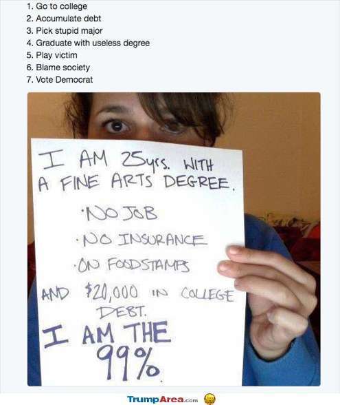 useless college majors meme - 1. Go to college 2. Accumulate debt 3. Pick stupid major 4. Graduate with useless degree 5. Play victim 6. Blame society 7. Vote Democrat I Am 25yrs. With A Fine Arts Degree. No Job Po Insurance On Foodstambs And $20,000 In C