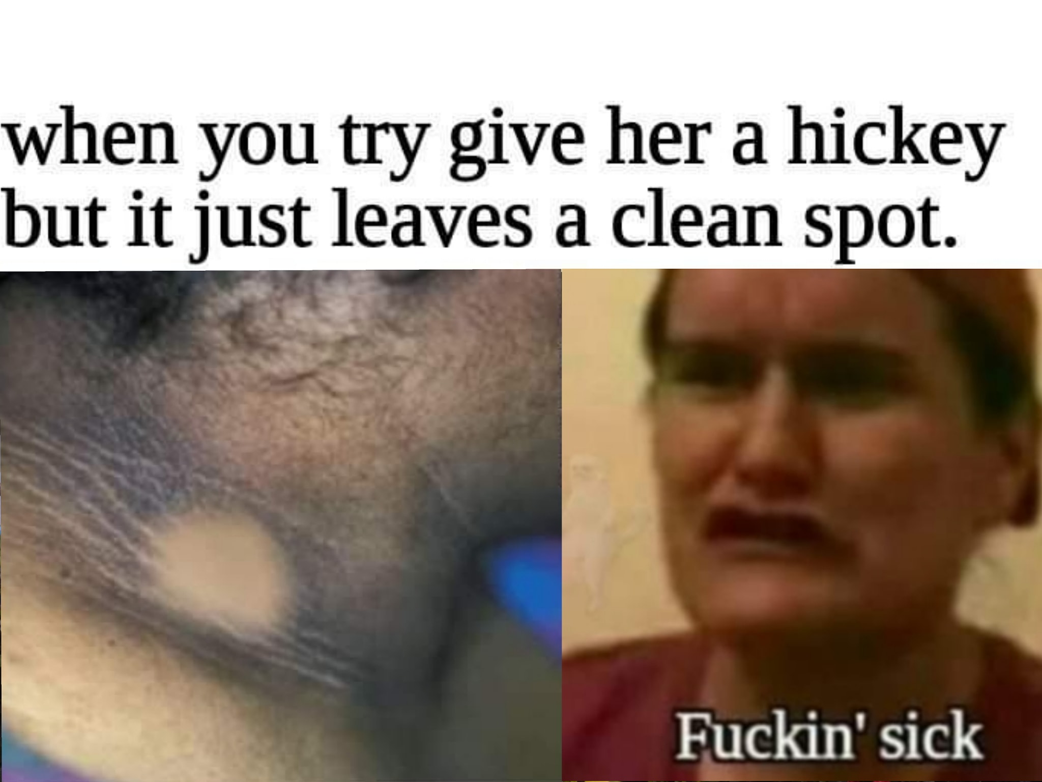 jaw - when you try give her a hickey but it just leaves a clean spot. Fuckin' sick