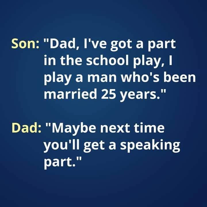Son "Dad, I've got a part in the school play, I play a man who's been married 25 years." Dad "Maybe next time you'll get a speaking part."