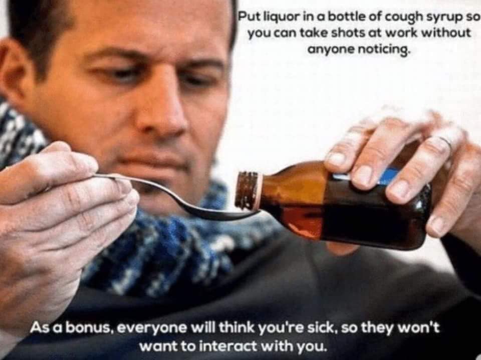 winter is coming be prepared - Put liquor in a bottle of cough syrup so you can take shots at work without anyone noticing As a bonus, everyone will think you're sick, so they won't want to interact with you.