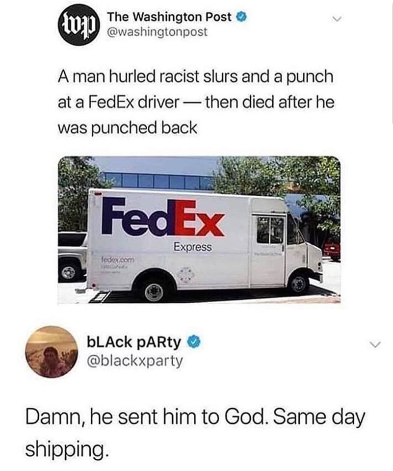 same day shipping meme - Wp The Washington Post A man hurled racist slurs and a punch at a FedEx driver then died after he was punched back FedEx Express bLACK PARty Damn, he sent him to God. Same day shipping.