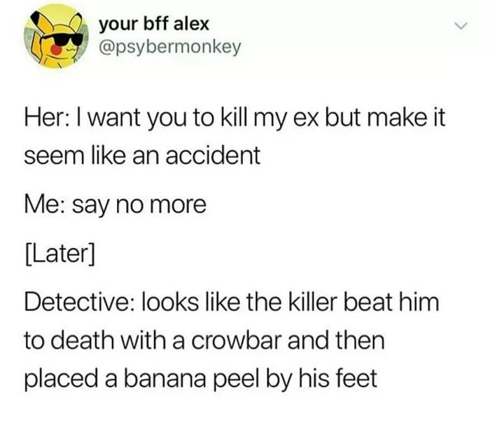 can t stress this enough cocaine meme - your bff alex Her I want you to kill my ex but make it seem an accident Me say no more Later Detective looks the killer beat him to death with a crowbar and then placed a banana peel by his feet