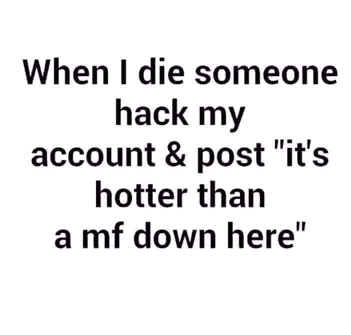 random When I die someone hack my account & post "it's hotter than a mf down here"
