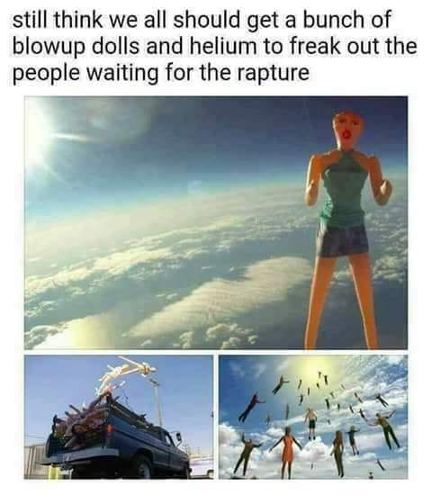 random rapture blow up dolls - still think we all should get a bunch of blowup dolls and helium to freak out the people waiting for the rapture