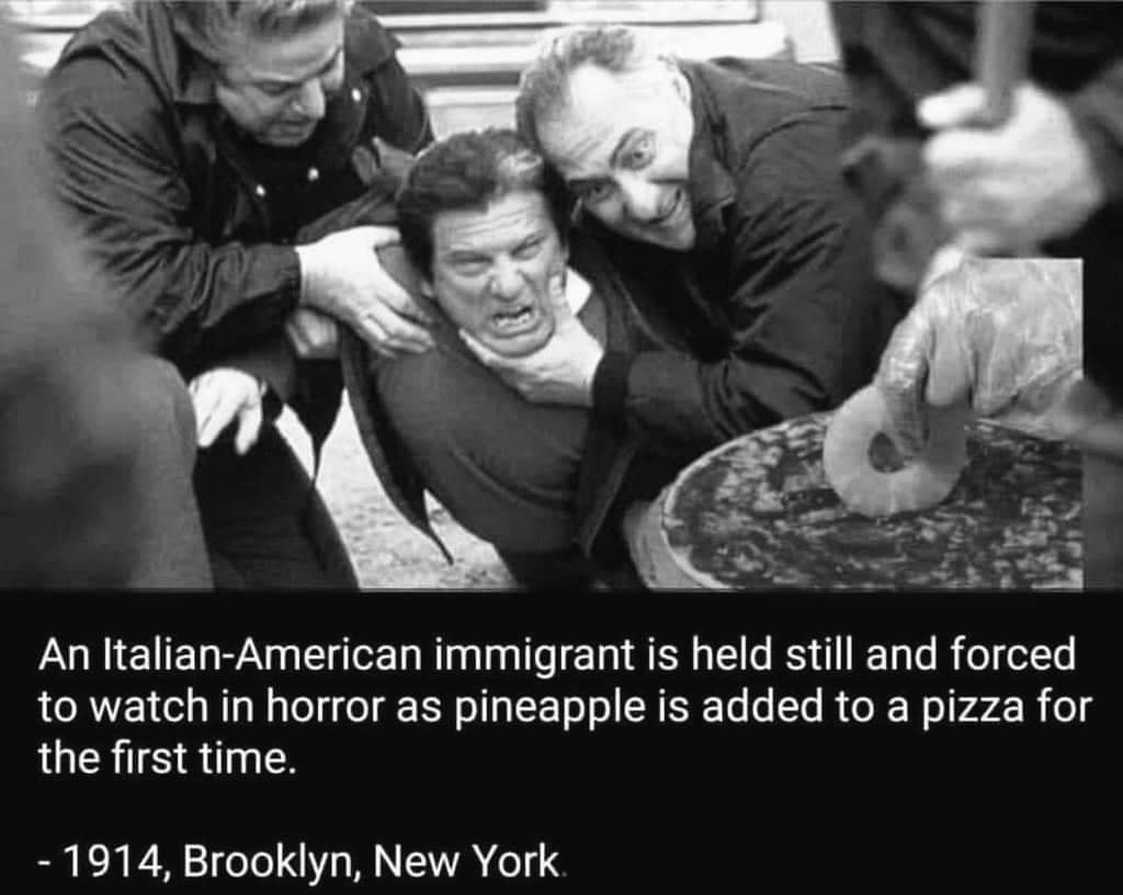 random italian pineapple pizza meme - An ItalianAmerican immigrant is held still and forced to watch in horror as pineapple is added to a pizza for the first time. 1914, Brooklyn, New York.
