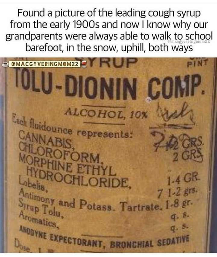 random label - Found a picture of the leading cough syrup from the early 1900s and now I know why our grandparents were always able to walk to school barefoot, in the snow, uphill, both ways Pint 3 Cmacgyvering MOM22 ToluDionin Comp. Alcohol, 10% Each ilo