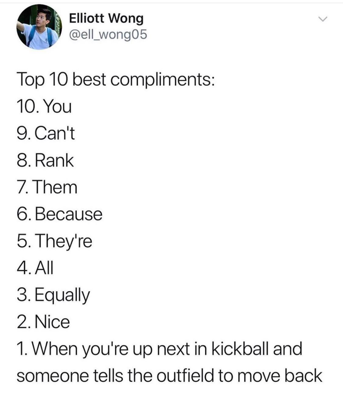 angle - Elliott Wong Top 10 best compliments 10. You 9. Can't 8. Rank 7. Them 6. Because 5. They're 4. All 3. Equally 2. Nice 1. When you're up next in kickball and someone tells the outfield to move back