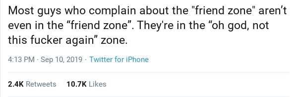 document - Most guys who complain about the "friend zone" aren't even in the "friend zone". They're in the "oh god, not this fucker again" zone. . Twitter for iPhone