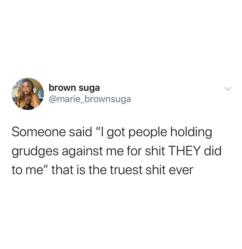 brown suga Someone said "I got people holding grudges against me for shit They did to me" that is the truest shit ever