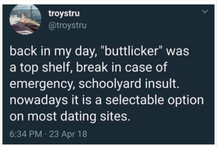 presentation - troystru back in my day, "buttlicker" was a top shelf, break in case of emergency, schoolyard insult. nowadays it is a selectable option on most dating sites. 23 Apr 18