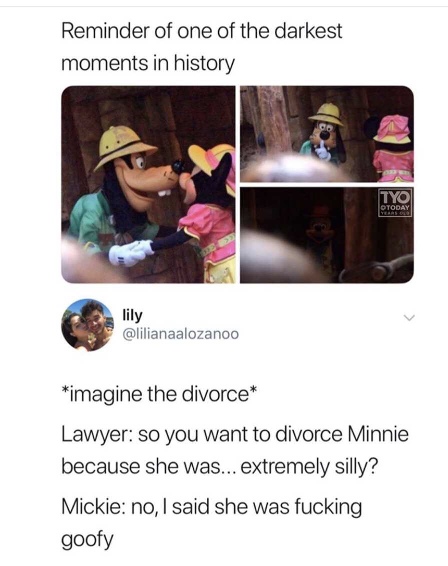 minnie cheating on mickey meme - Reminder of one of the darkest moments in history Tyo Today Years Old lily imagine the divorce Lawyer so you want to divorce Minnie because she was... extremely silly? Mickie no, I said she was fucking goofy