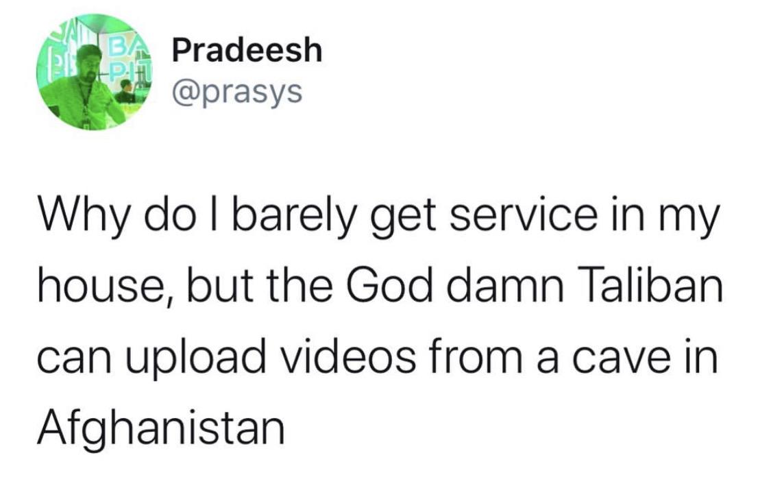 Ba Pradeesh Why do I barely get service in my house, but the God damn Taliban can upload videos from a cave in Afghanistan