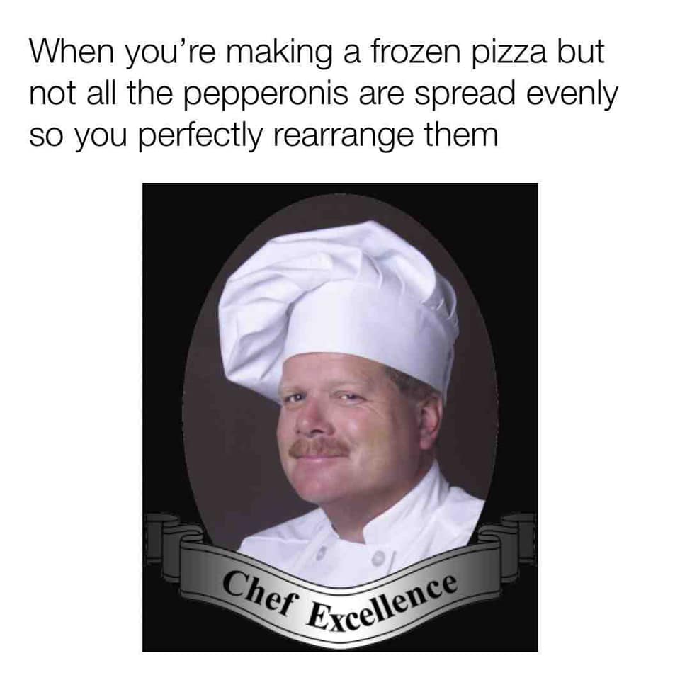 chef excellence - When you're making a frozen pizza but not all the pepperonis are spread evenly so you perfectly rearrange them Chef Exce xcellence
