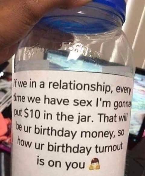 birthday sex jar - if we in a relationship, every time we have sex I'm gonna put $10 in the jar. That will be ur birthday money, so now ur birthday turnout is on you