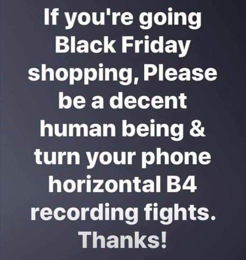 angle - If you're going Black Friday shopping, Please be a decent human being & turn your phone horizontal B4 recording fights. Thanks!