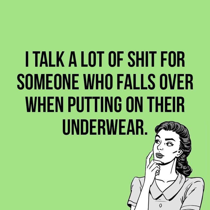 talk a lot of shit for someone - I Talk A Lot Of Shit For Someone Who Falls Over When Putting On Their Underwear.