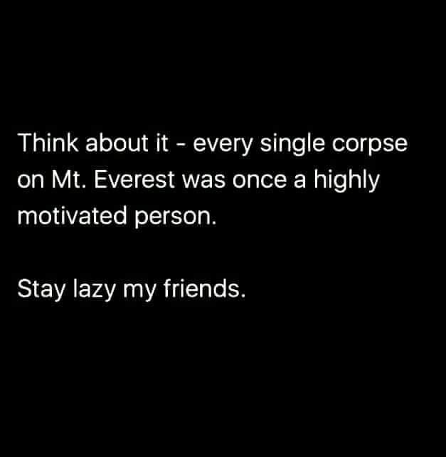 darkness - Think about it every single corpse on Mt. Everest was once a highly motivated person. Stay lazy my friends.