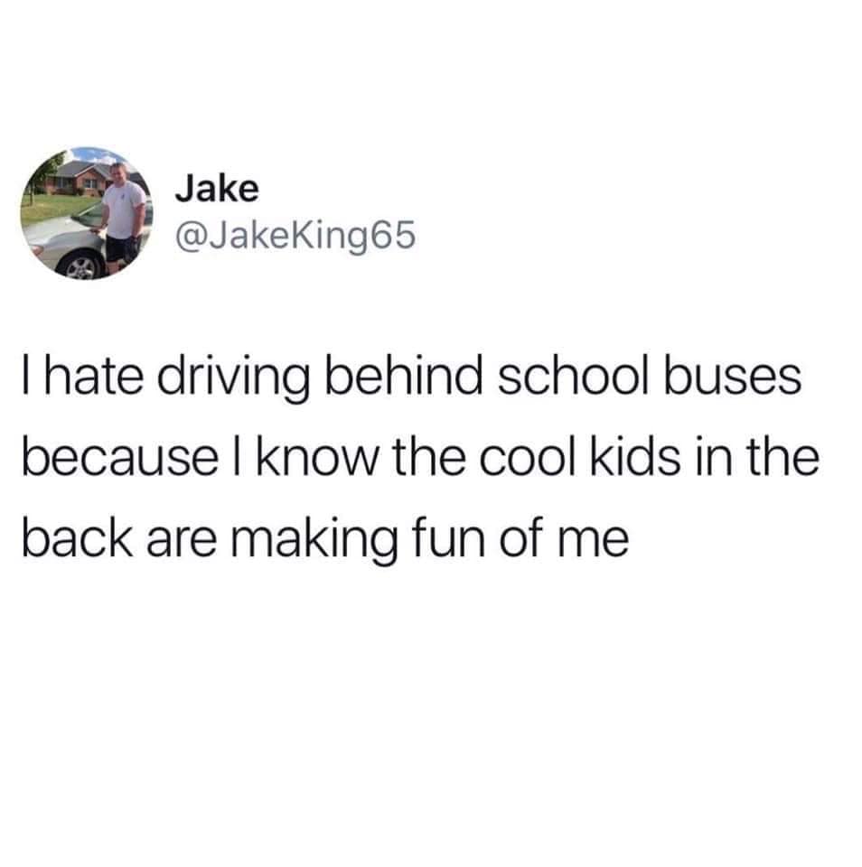 alcohol empty stomach meme - Jake Thate driving behind school buses because I know the cool kids in the back are making fun of me