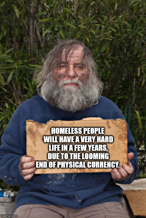 will do anything for money meme - Homeless People Will Have A Very Hard Life In A Few Years, Due To The Looming End Of Physical Currency. mation